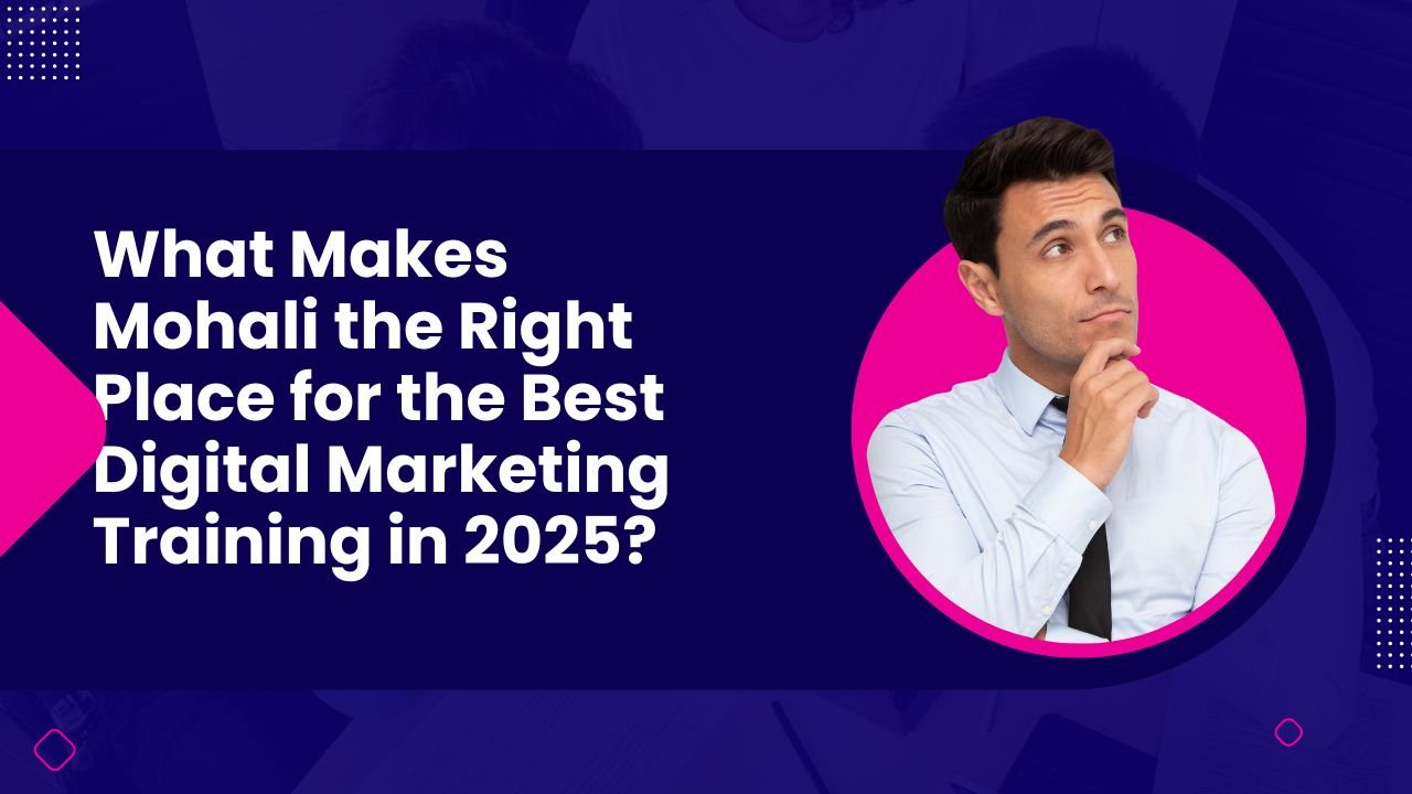 What Makes Mohali the Right Place for the Best Digital Marketing Training in 2025?